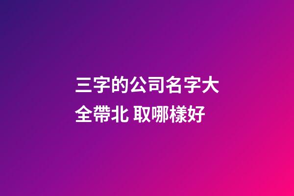 三字的公司名字大全帶北 取哪樣好-第1張-公司起名-玄機派